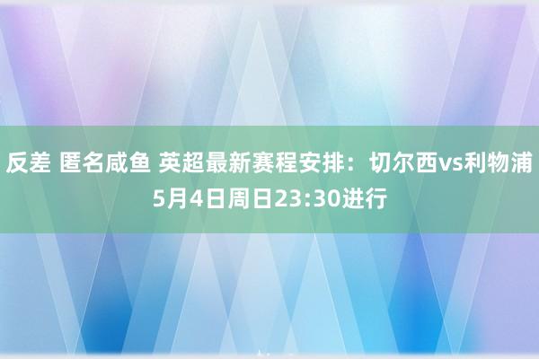 反差 匿名咸鱼 英超最新赛程安排：切尔西vs利物浦5月4日周日23:30进行