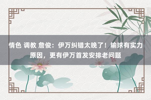 情色 调教 詹俊：伊万纠错太晚了！输球有实力原因，更有伊万首发安排老问题