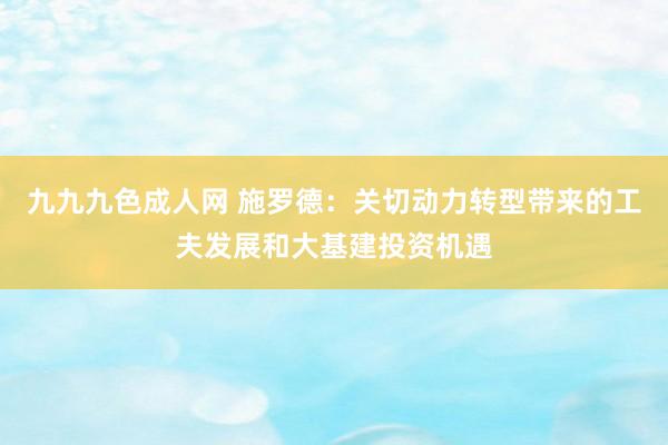 九九九色成人网 施罗德：关切动力转型带来的工夫发展和大基建投资机遇