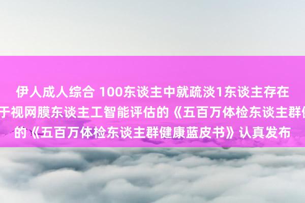 伊人成人综合 100东谈主中就疏淡1东谈主存在致盲风险！2024版基于视网膜东谈主工智能评估的《五百万体检东谈主群健康蓝皮书》认真发布