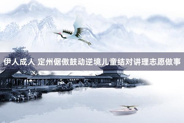 伊人成人 定州倨傲鼓动逆境儿童结对讲理志愿做事