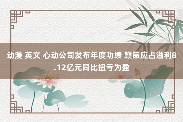 动漫 英文 心动公司发布年度功绩 鞭策应占溢利8.12亿元同比扭亏为盈