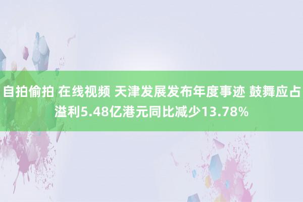 自拍偷拍 在线视频 天津发展发布年度事迹 鼓舞应占溢利5.48亿港元同比减少13.78%