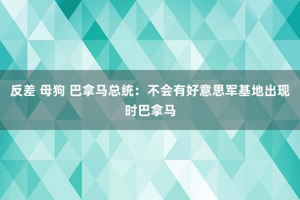 反差 母狗 巴拿马总统：不会有好意思军基地出现时巴拿马