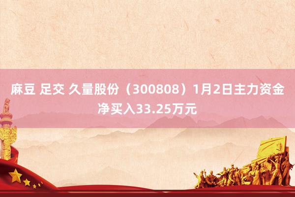 麻豆 足交 久量股份（300808）1月2日主力资金净买入33.25万元