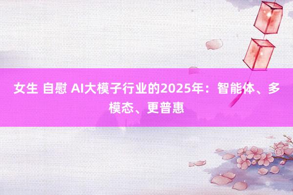 女生 自慰 AI大模子行业的2025年：智能体、多模态、更普惠