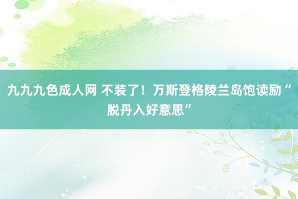 九九九色成人网 不装了！万斯登格陵兰岛饱读励“脱丹入好意思”