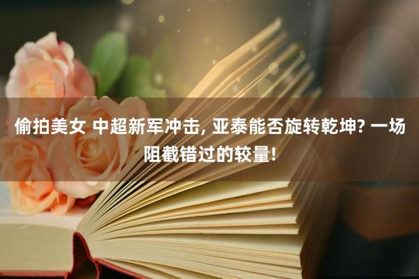 偷拍美女 中超新军冲击， 亚泰能否旋转乾坤? 一场阻截错过的较量!