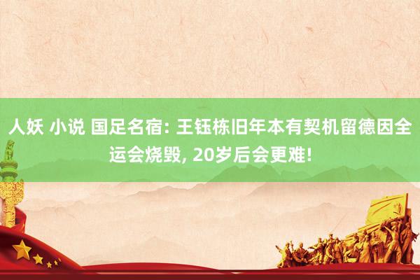 人妖 小说 国足名宿: 王钰栋旧年本有契机留德因全运会烧毁， 20岁后会更难!