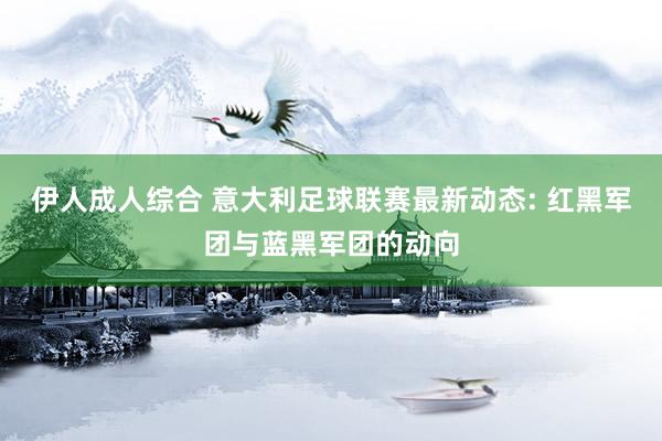 伊人成人综合 意大利足球联赛最新动态: 红黑军团与蓝黑军团的动向