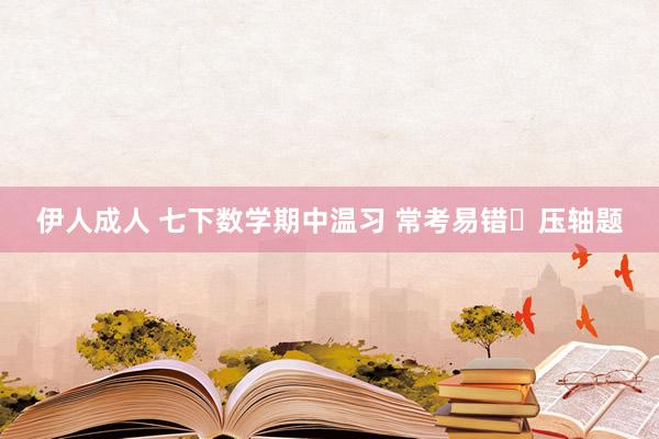 伊人成人 七下数学期中温习 常考易错➕压轴题