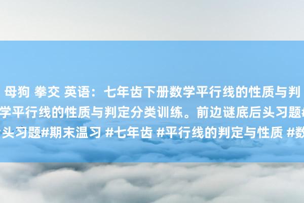 母狗 拳交 英语：七年齿下册数学平行线的性质与判定分类训练七年齿下册数学平行线的性质与判定分类训练。前边谜底后头习题#期末温习 #七年齿 #平行线的判定与性质 #数学 [害羞][害羞]