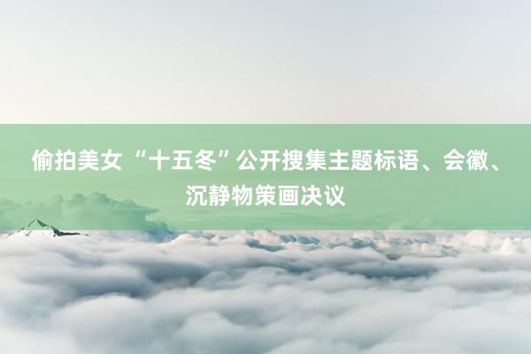 偷拍美女 “十五冬”公开搜集主题标语、会徽、沉静物策画决议