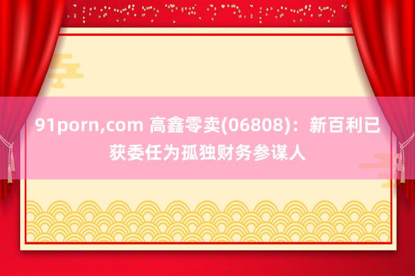 91porn，com 高鑫零卖(06808)：新百利已获委任为孤独财务参谋人