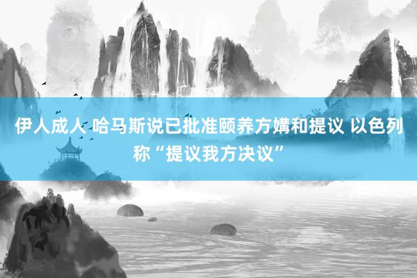 伊人成人 哈马斯说已批准颐养方媾和提议 以色列称“提议我方决议”