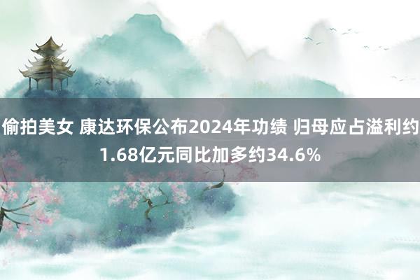 偷拍美女 康达环保公布2024年功绩 归母应占溢利约1.68亿元同比加多约34.6%