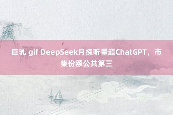 巨乳 gif DeepSeek月探听量超ChatGPT，市集份额公共第三