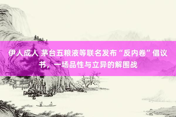 伊人成人 茅台五粮液等联名发布“反内卷”倡议书，一场品性与立异的解围战