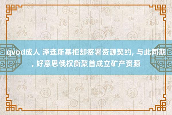 qvod成人 泽连斯基拒却签署资源契约， 与此同期， 好意思俄权衡聚首成立矿产资源