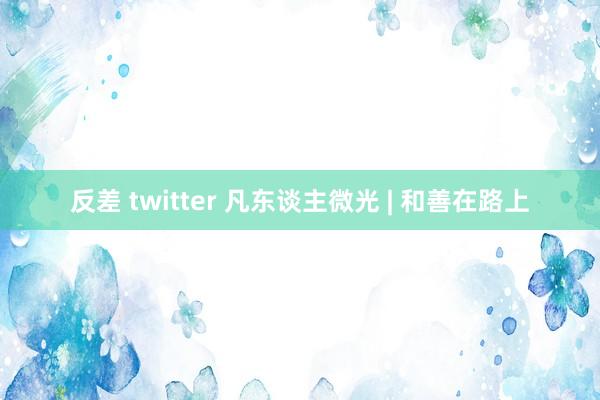 反差 twitter 凡东谈主微光 | 和善在路上