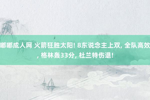 嘟嘟成人网 火箭狂胜太阳! 8东说念主上双， 全队高效， 格林轰33分， 杜兰特伤退!