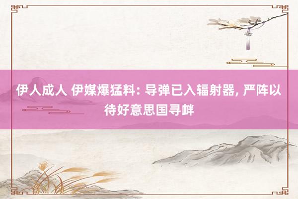 伊人成人 伊媒爆猛料: 导弹已入辐射器， 严阵以待好意思国寻衅