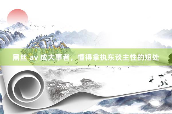 黑丝 av 成大事者，懂得拿执东谈主性的短处