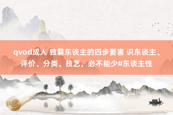 qvod成人 独霸东谈主的四步要害 识东谈主、评价、分类、技艺，必不能少#东谈主性