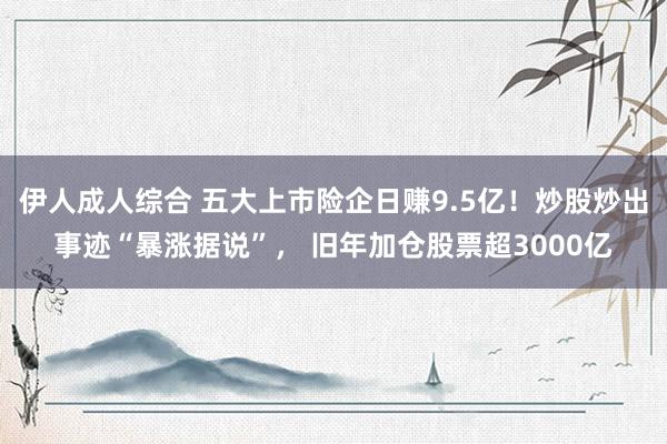 伊人成人综合 五大上市险企日赚9.5亿！炒股炒出事迹“暴涨据说”， 旧年加仓股票超3000亿