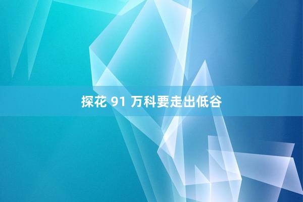 探花 91 万科要走出低谷
