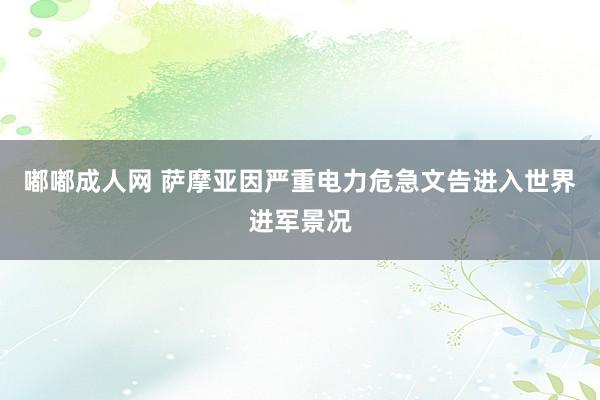 嘟嘟成人网 萨摩亚因严重电力危急文告进入世界进军景况