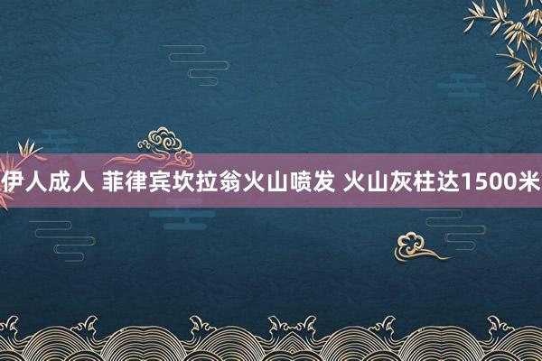 伊人成人 菲律宾坎拉翁火山喷发 火山灰柱达1500米