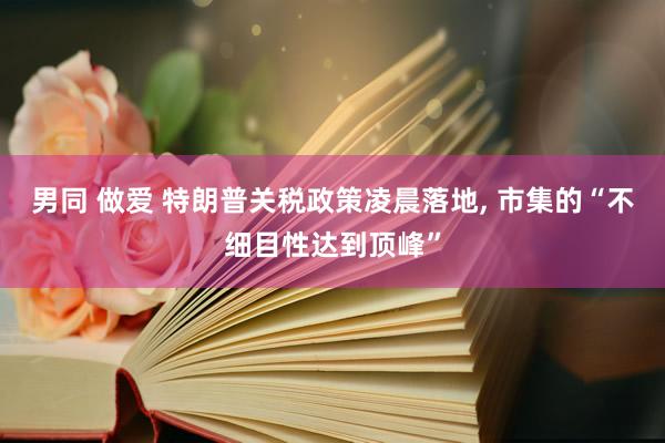 男同 做爱 特朗普关税政策凌晨落地， 市集的“不细目性达到顶峰”