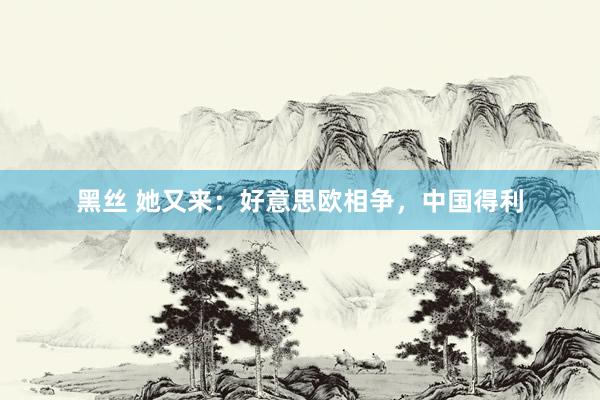 黑丝 她又来：好意思欧相争，中国得利