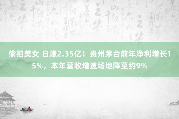 偷拍美女 日赚2.35亿！贵州茅台前年净利增长15%，本年营收增速场地降至约9%