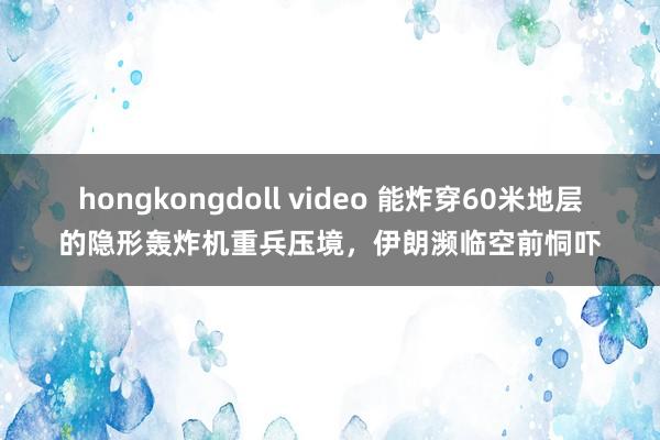 hongkongdoll video 能炸穿60米地层的隐形轰炸机重兵压境，伊朗濒临空前恫吓