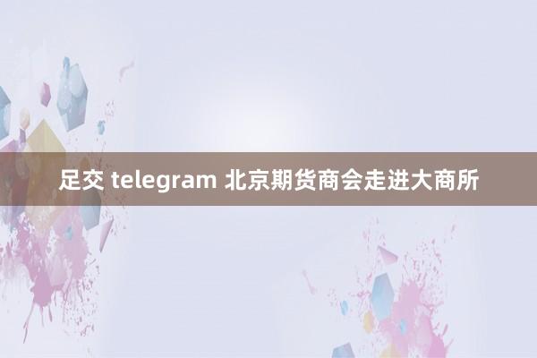 足交 telegram 北京期货商会走进大商所