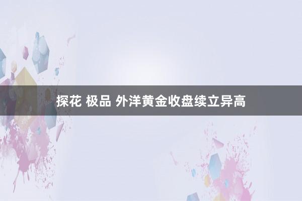 探花 极品 外洋黄金收盘续立异高