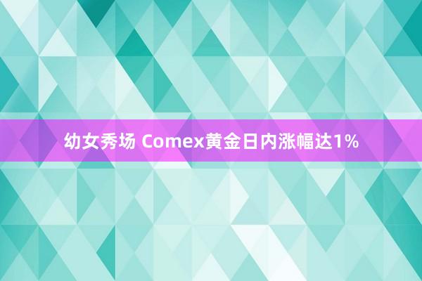 幼女秀场 Comex黄金日内涨幅达1%