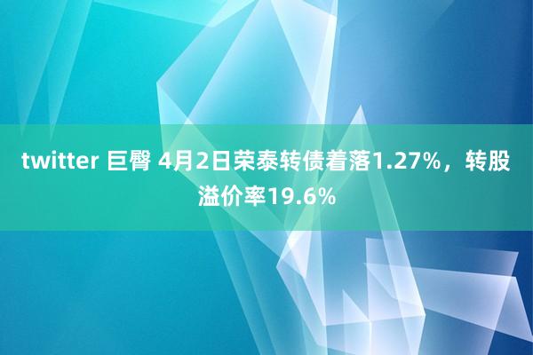 twitter 巨臀 4月2日荣泰转债着落1.27%，转股溢价率19.6%