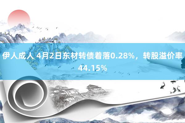 伊人成人 4月2日东材转债着落0.28%，转股溢价率44.15%