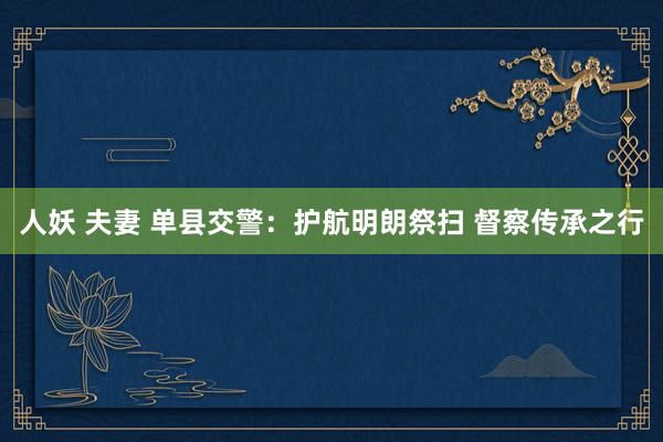人妖 夫妻 单县交警：护航明朗祭扫 督察传承之行