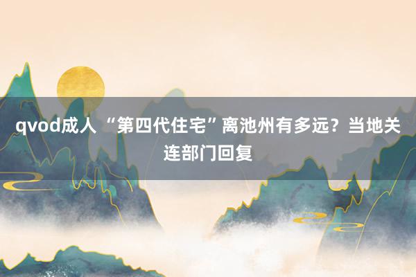 qvod成人 “第四代住宅”离池州有多远？当地关连部门回复