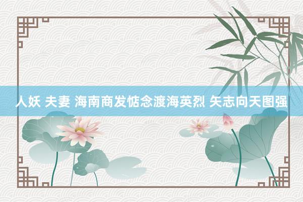 人妖 夫妻 海南商发惦念渡海英烈 矢志向天图强