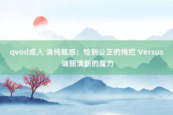 qvod成人 清纯眩惑：恰到公正的绚烂 Versus 瑞丽清新的魔力