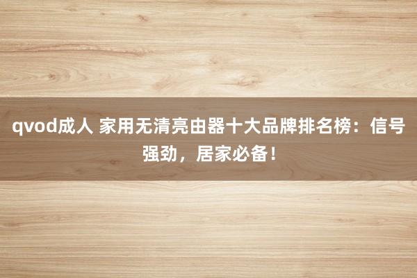 qvod成人 家用无清亮由器十大品牌排名榜：信号强劲，居家必备！