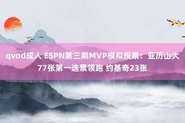 qvod成人 ESPN第三期MVP模拟投票：亚历山大77张第一选票领跑 约基奇23张