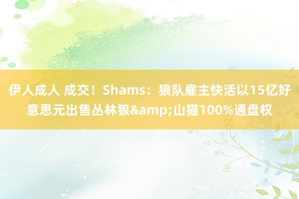 伊人成人 成交！Shams：狼队雇主快活以15亿好意思元出售丛林狼&山猫100%通盘权