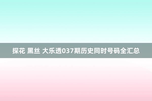 探花 黑丝 大乐透037期历史同时号码全汇总