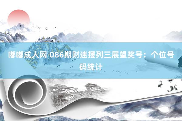 嘟嘟成人网 086期财迷摆列三展望奖号：个位号码统计